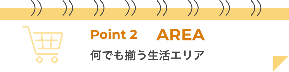 ポイント2 AREA なんでも揃う生活エリア